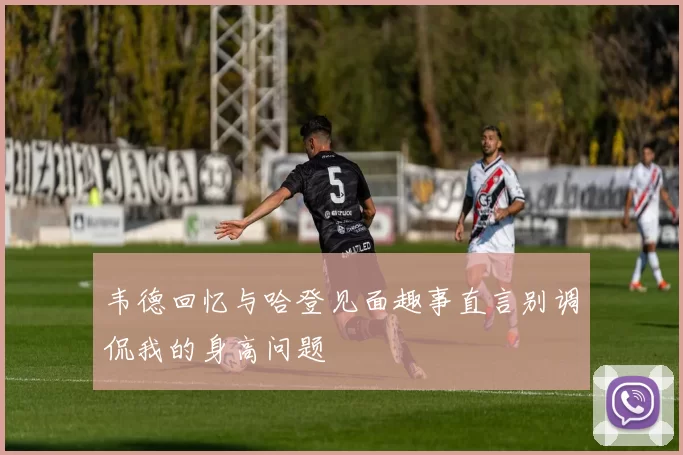 韦德回忆与哈登见面趣事直言别调侃我的身高问题