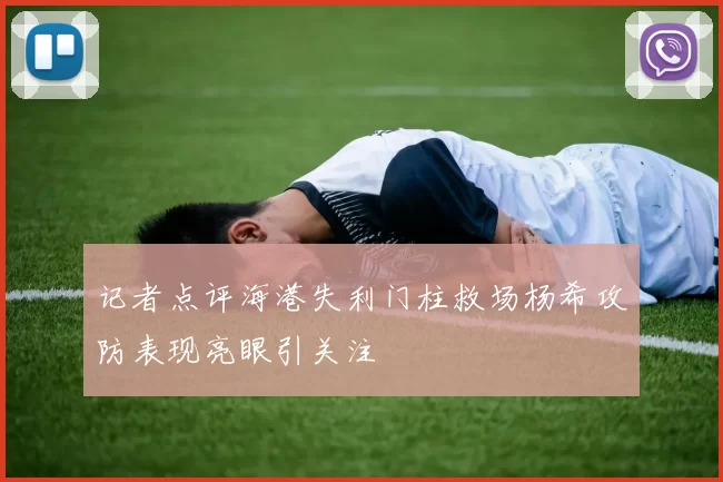 记者点评海港失利门柱救场杨希攻防表现亮眼引关注