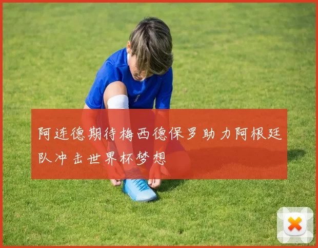 阿连德期待梅西德保罗助力阿根廷队冲击世界杯梦想