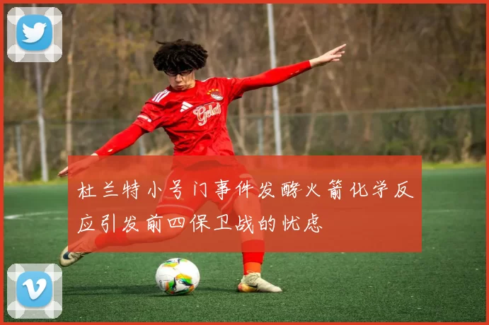 杜兰特小号门事件发酵火箭化学反应引发前四保卫战的忧虑