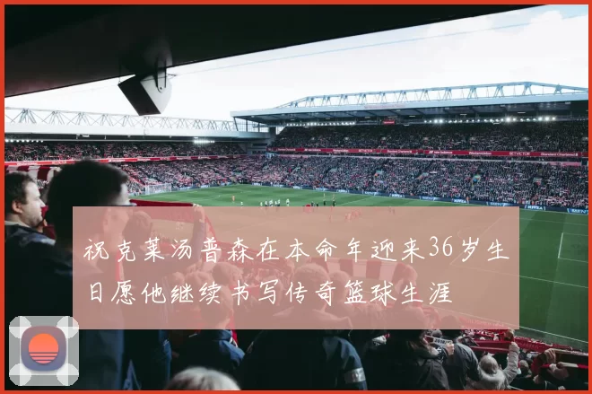 祝克莱汤普森在本命年迎来36岁生日愿他继续书写传奇篮球生涯