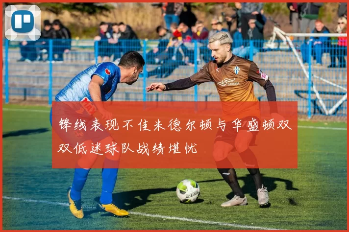锋线表现不佳米德尔顿与华盛顿双双低迷球队战绩堪忧