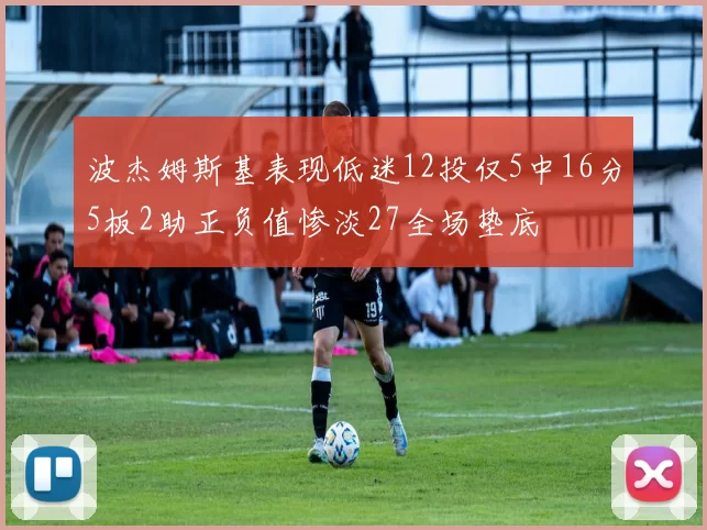 波杰姆斯基表现低迷12投仅5中16分5板2助正负值惨淡27全场垫底