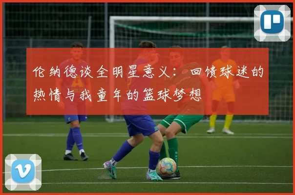 伦纳德谈全明星意义：回馈球迷的热情与我童年的篮球梦想