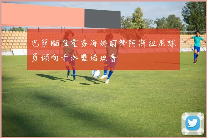 巴萨瞄准霍芬海姆前锋阿斯拉尼球员倾向于加盟诺坎普