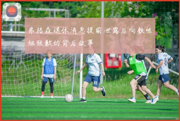 弗格森退休消息提前泄露后向教练组致歉的背后故事