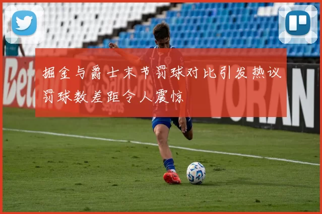 掘金与爵士末节罚球对比引发热议罚球数差距令人震惊
