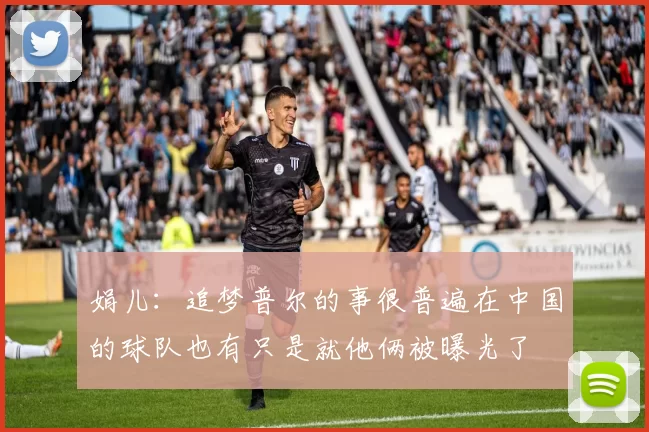 娟儿：追梦普尔的事很普遍在中国的球队也有只是就他俩被曝光了