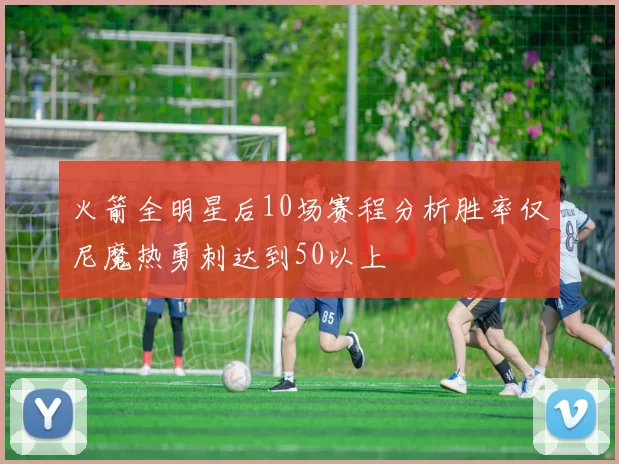 火箭全明星后10场赛程分析胜率仅尼魔热勇刺达到50以上