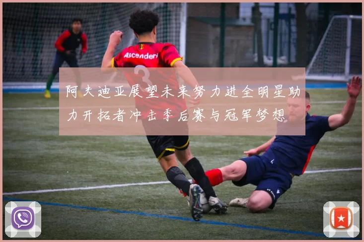 阿夫迪亚展望未来努力进全明星助力开拓者冲击季后赛与冠军梦想