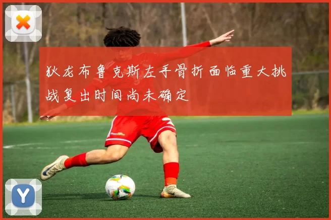 狄龙布鲁克斯左手骨折面临重大挑战复出时间尚未确定