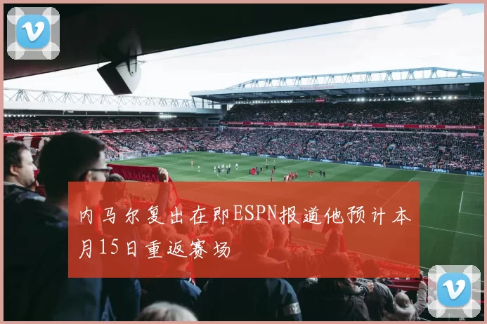 内马尔复出在即ESPN报道他预计本月15日重返赛场