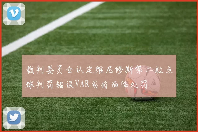 裁判委员会认定维尼修斯第二粒点球判罚错误VAR或将面临处罚