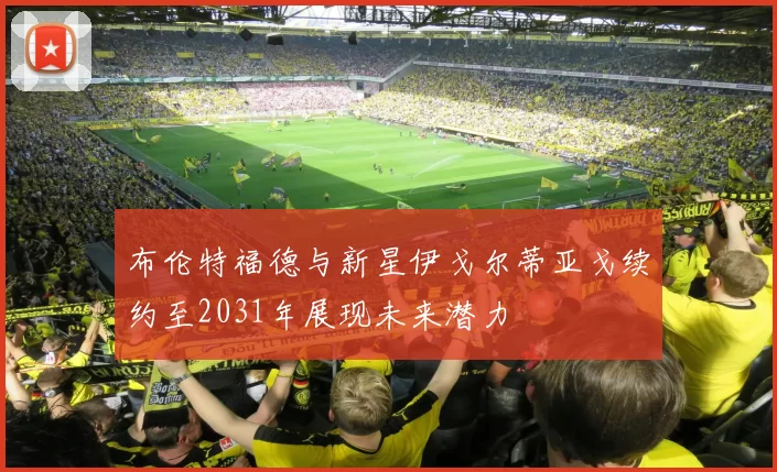 布伦特福德与新星伊戈尔蒂亚戈续约至2031年展现未来潜力