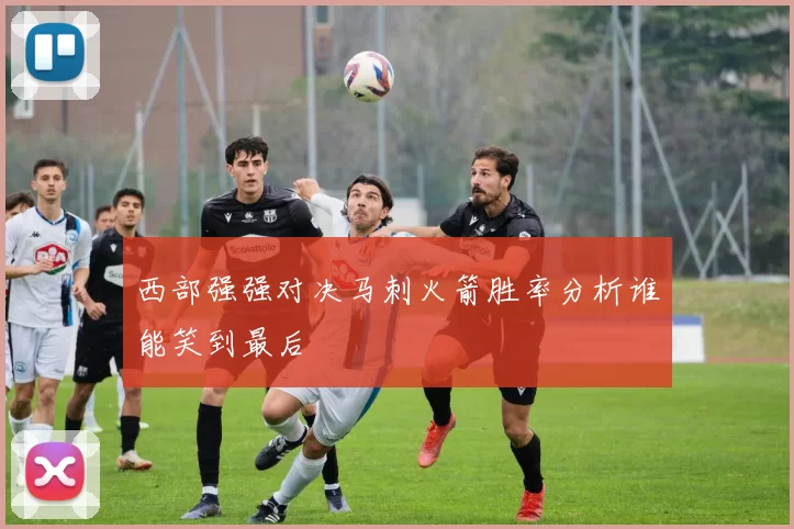 西部强强对决马刺火箭胜率分析谁能笑到最后