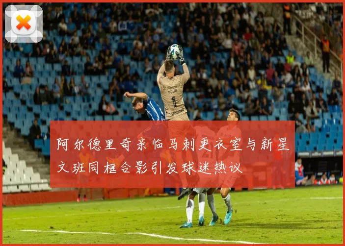 阿尔德里奇亲临马刺更衣室与新星文班同框合影引发球迷热议