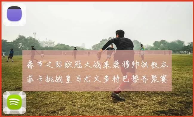 春节之际欧冠大战来袭穆帅执教本菲卡挑战皇马尤文多特巴黎齐聚赛场