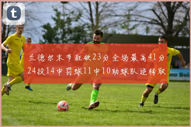 兰德尔末节狂砍23分全场最高41分24投14中罚球11中10助球队逆转取胜