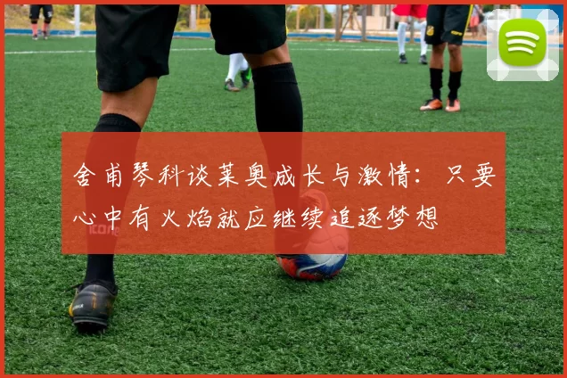 舍甫琴科谈莱奥成长与激情：只要心中有火焰就应继续追逐梦想