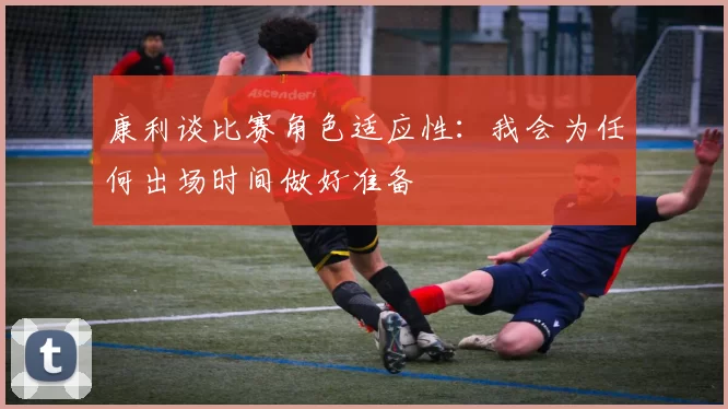 康利谈比赛角色适应性：我会为任何出场时间做好准备