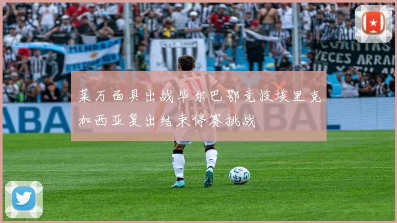 莱万面具出战毕尔巴鄂竞技埃里克加西亚复出结束停赛挑战