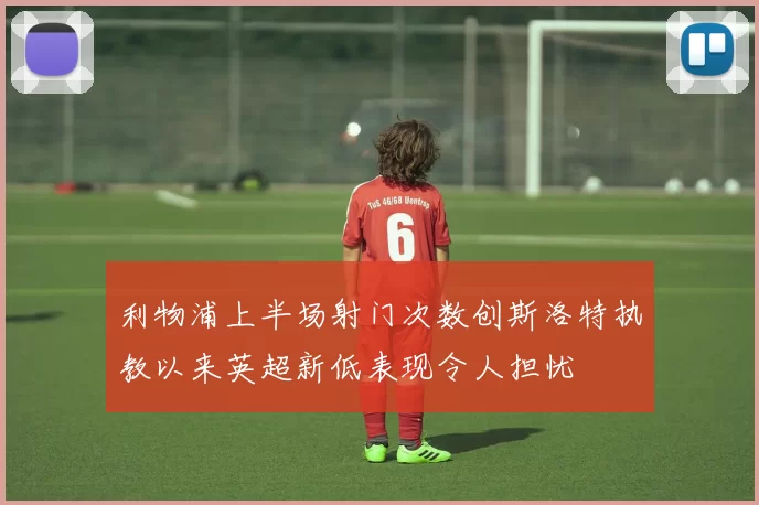 利物浦上半场射门次数创斯洛特执教以来英超新低表现令人担忧