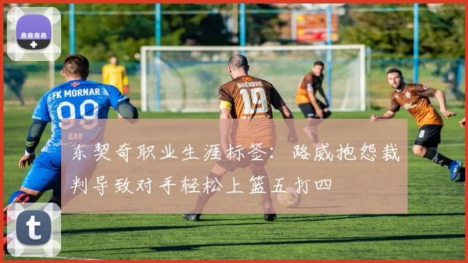 东契奇职业生涯标签：路威抱怨裁判导致对手轻松上篮五打四