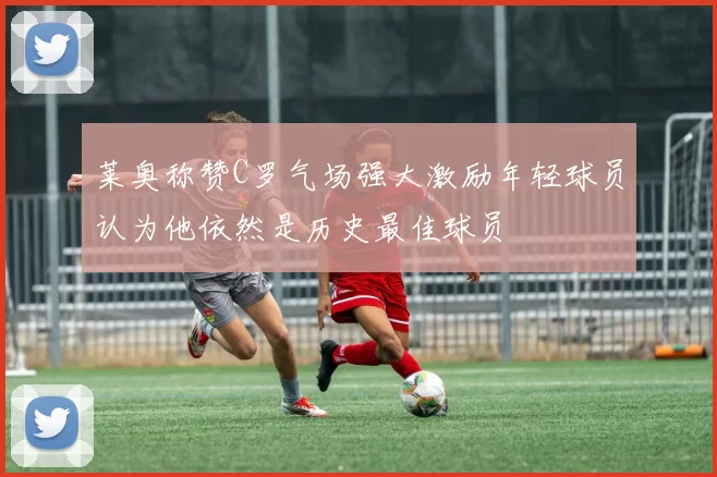 莱奥称赞C罗气场强大激励年轻球员认为他依然是历史最佳球员