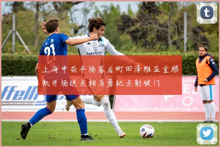 上海申花半场落后町田泽维亚金顺凯开场送点相马勇纪点射破门