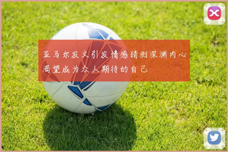 亚马尔发文引发情感猜测深渊内心渴望成为众人期待的自己