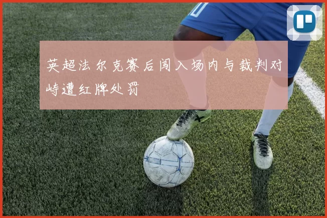 英超法尔克赛后闯入场内与裁判对峙遭红牌处罚