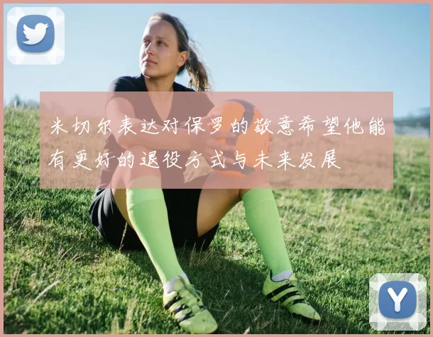米切尔表达对保罗的敬意希望他能有更好的退役方式与未来发展
