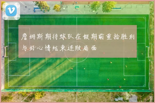 詹姆斯期待球队在假期前重拾胜利与好心情结束连败局面