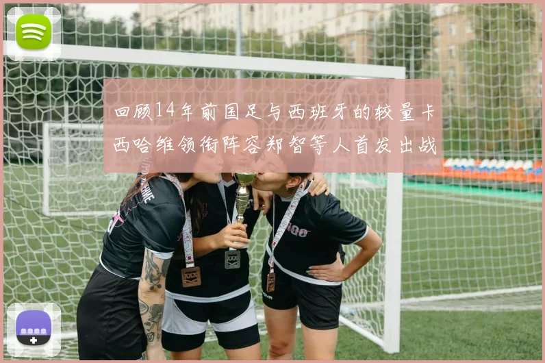 回顾14年前国足与西班牙的较量卡西哈维领衔阵容郑智等人首发出战