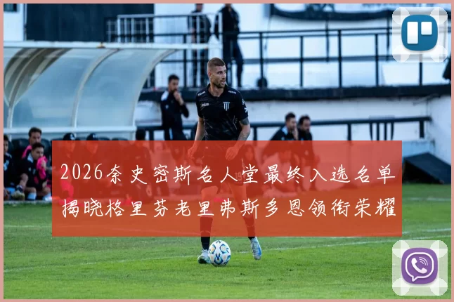 2026奈史密斯名人堂最终入选名单揭晓格里芬老里弗斯多恩领衔荣耀时刻