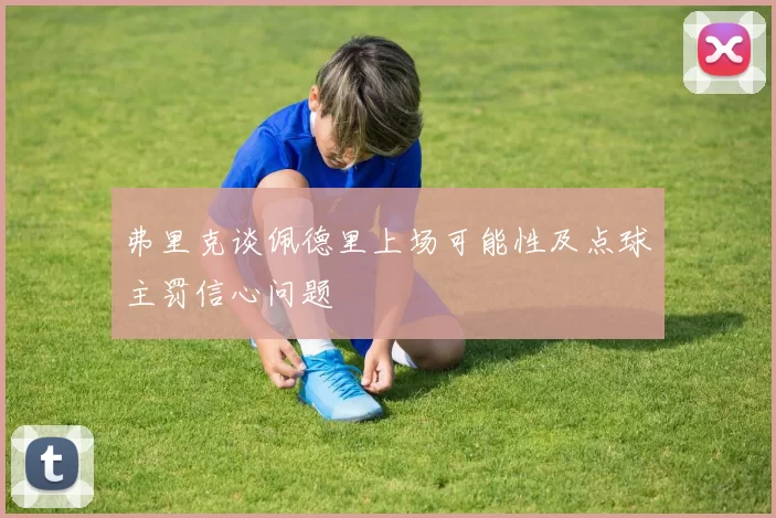 弗里克谈佩德里上场可能性及点球主罚信心问题