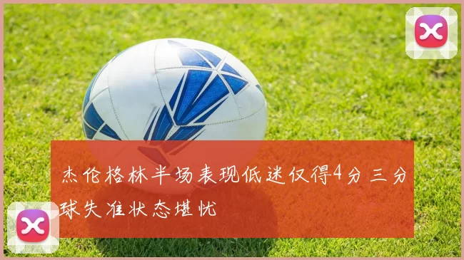 杰伦格林半场表现低迷仅得4分三分球失准状态堪忧