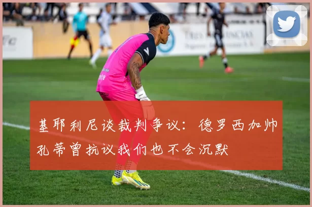 基耶利尼谈裁判争议：德罗西加帅孔蒂曾抗议我们也不会沉默