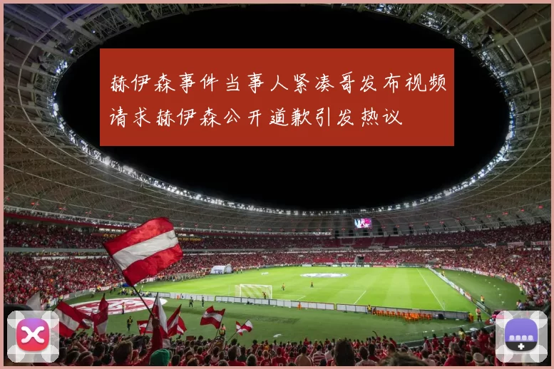 赫伊森事件当事人紧凑哥发布视频请求赫伊森公开道歉引发热议