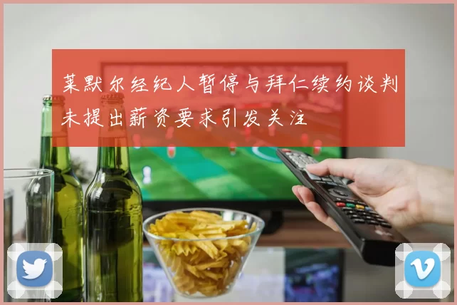 莱默尔经纪人暂停与拜仁续约谈判未提出薪资要求引发关注
